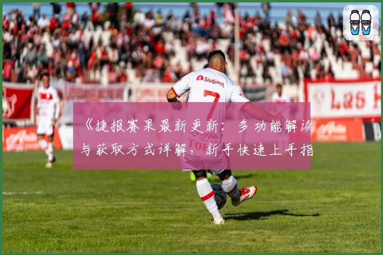 《捷报赛果最新更新：多功能解读与获取方式详解，新手快速上手指南》