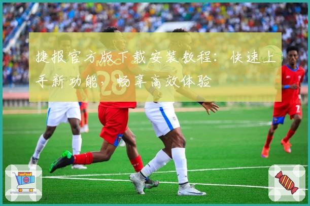 捷报官方版下载安装教程：快速上手新功能，畅享高效体验