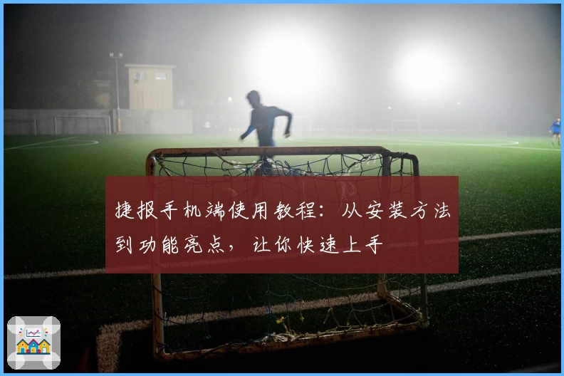 捷报手机端使用教程：从安装方法到功能亮点，让你快速上手