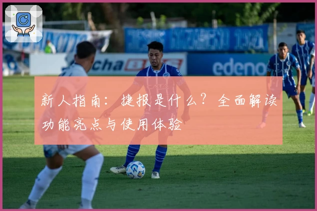 新人指南：捷报是什么？全面解读功能亮点与使用体验