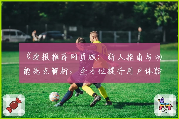《捷报推荐网页版:新人指南与功能亮点解析,全方位提升用户体验》