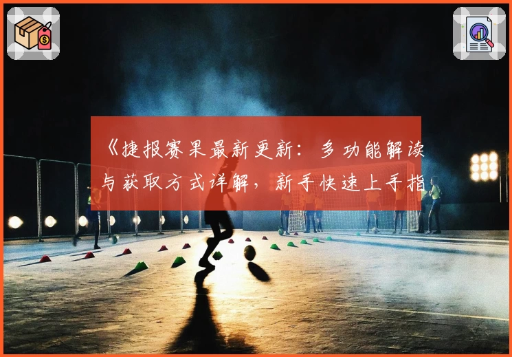 《捷报赛果最新更新：多功能解读与获取方式详解，新手快速上手指南》