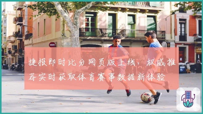 捷报即时比分网页版上线，权威推荐实时获取体育赛事数据新体验