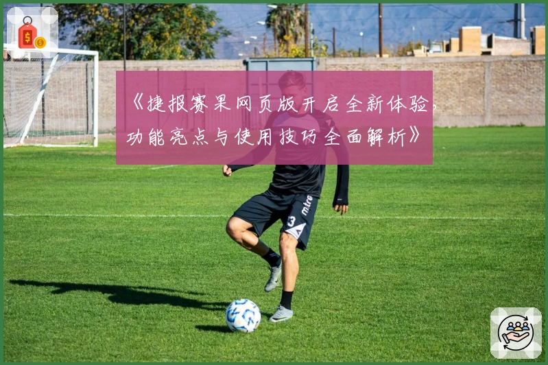 《捷报赛果网页版开启全新体验，功能亮点与使用技巧全面解析》