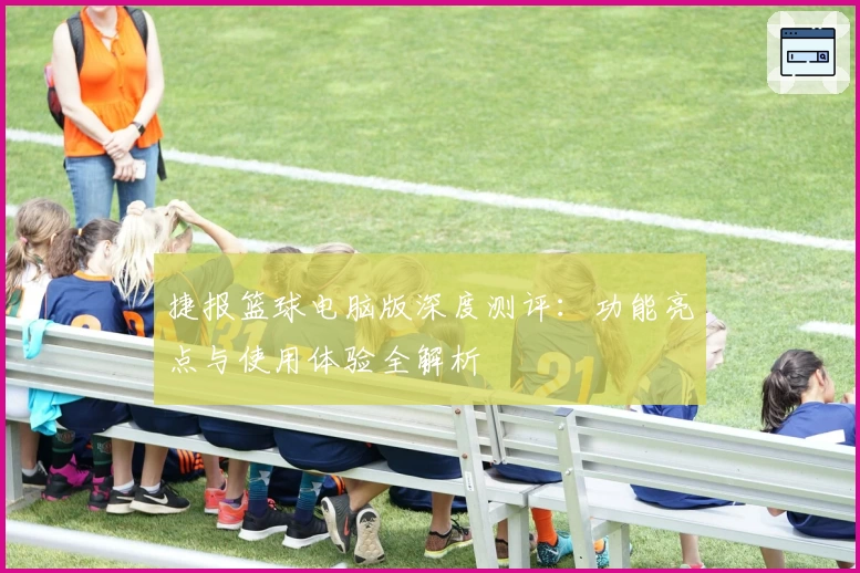 捷报篮球电脑版深度测评：功能亮点与使用体验全解析