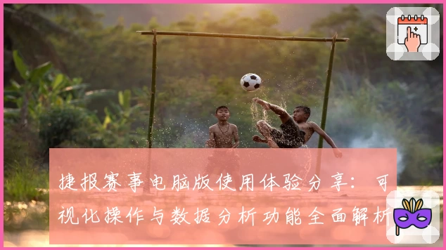捷报赛事电脑版使用体验分享:可视化操作与数据分析功能全面解析