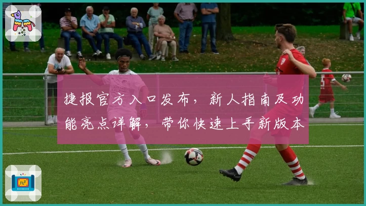 捷报官方入口发布,新人指南及功能亮点详解,带你快速上手新版本