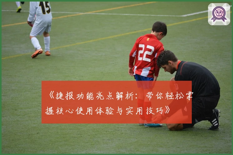 《捷报功能亮点解析：带你轻松掌握核心使用体验与实用技巧》