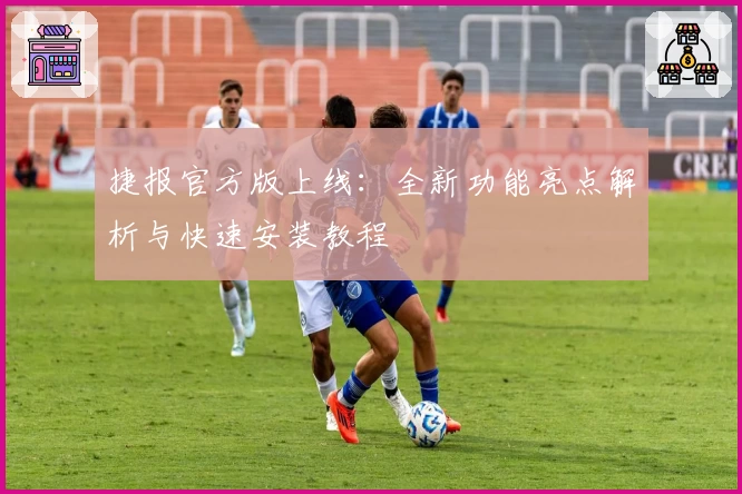 捷报官方版上线:全新功能亮点解析与快速安装教程