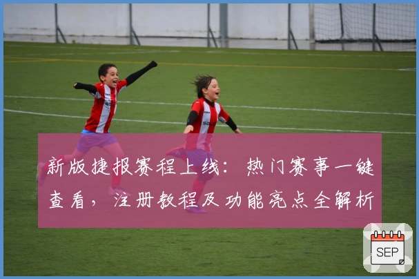 新版捷报赛程上线：热门赛事一键查看，注册教程及功能亮点全解析