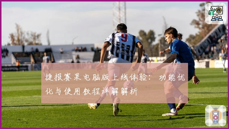捷报赛果电脑版上线体验:功能优化与使用教程详解解析