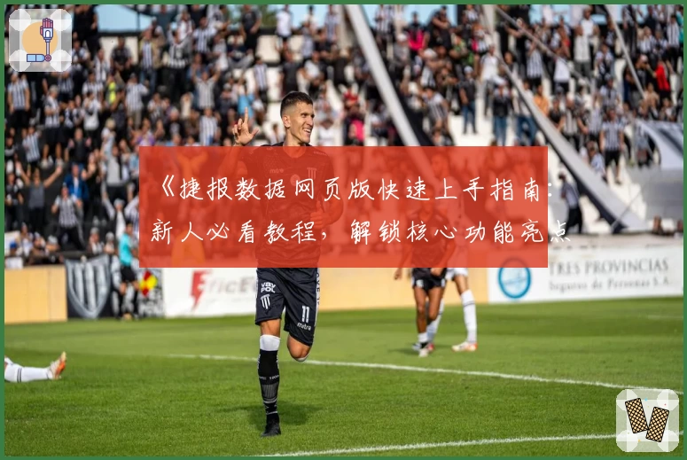 《捷报数据网页版快速上手指南:新人必看教程,解锁核心功能亮点》