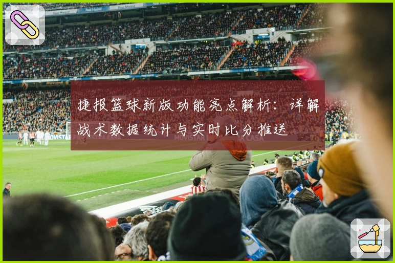 捷报篮球新版功能亮点解析:详解战术数据统计与实时比分推送