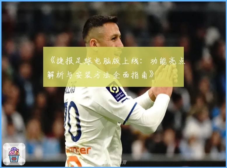 《捷报足球电脑版上线:功能亮点解析与安装方法全面指南》