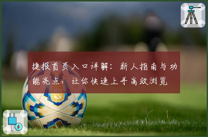 捷报首页入口详解：新人指南与功能亮点，让你快速上手高效浏览
