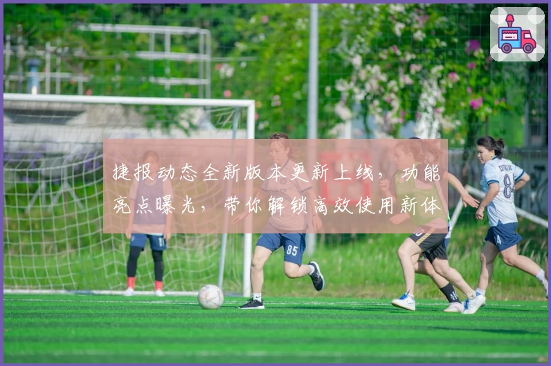 捷报动态全新版本更新上线,功能亮点曝光,带你解锁高效使用新体验