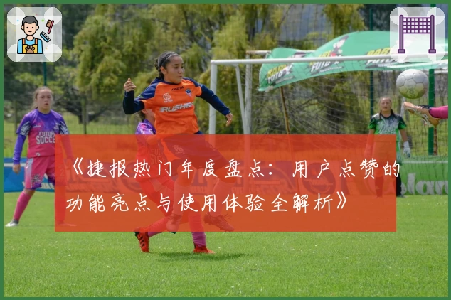 《捷报热门年度盘点：用户点赞的功能亮点与使用体验全解析》