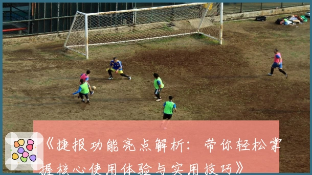 《捷报功能亮点解析:带你轻松掌握核心使用体验与实用技巧》