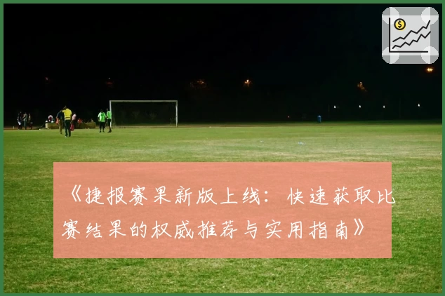 《捷报赛果新版上线：快速获取比赛结果的权威推荐与实用指南》
