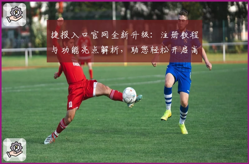 捷报入口官网全新升级：注册教程与功能亮点解析，助您轻松开启高效体验