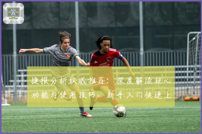捷报分析权威推荐：深度解读核心功能与使用技巧，新手入门快速上手指南