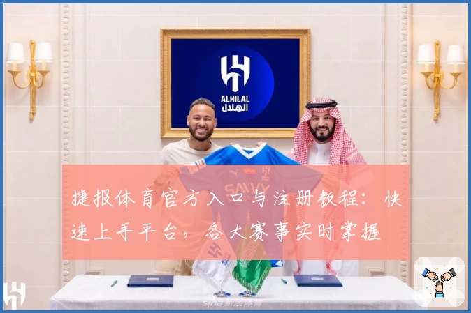 捷报体育官方入口与注册教程：快速上手平台，各大赛事实时掌握