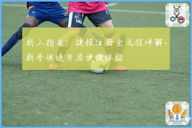 新人指南：捷报注册全流程详解，新手快速开启便捷体验