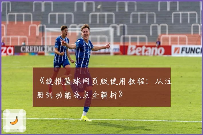 《捷报篮球网页版使用教程：从注册到功能亮点全解析》