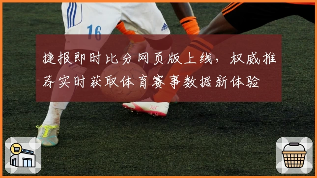 捷报即时比分网页版上线，权威推荐实时获取体育赛事数据新体验