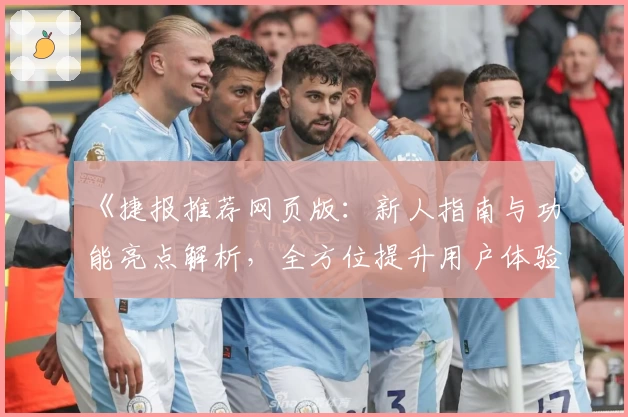 《捷报推荐网页版：新人指南与功能亮点解析，全方位提升用户体验》