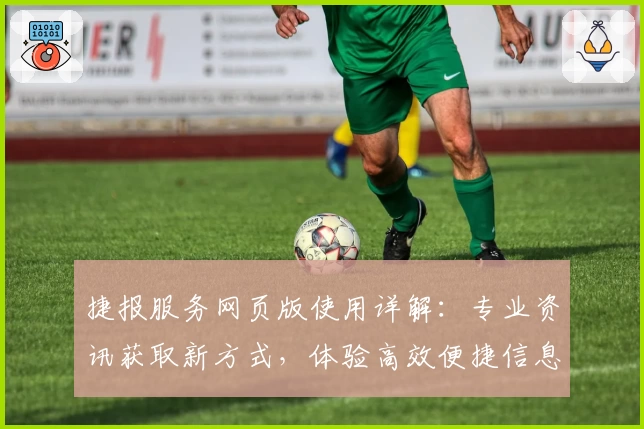 捷报服务网页版使用详解：专业资讯获取新方式，体验高效便捷信息传递