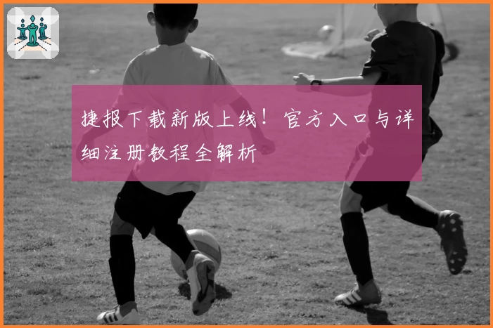 捷报下载新版上线!官方入口与详细注册教程全解析