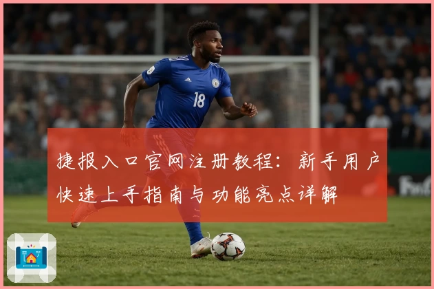 捷报入口官网注册教程：新手用户快速上手指南与功能亮点详解
