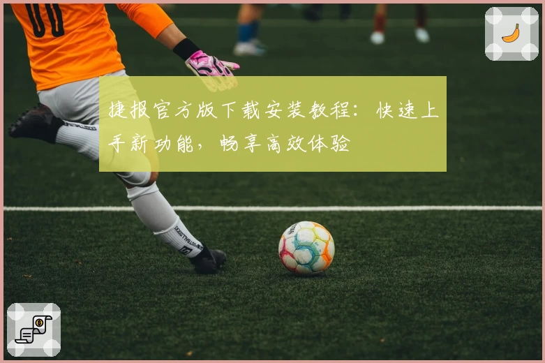 捷报官方版下载安装教程：快速上手新功能，畅享高效体验