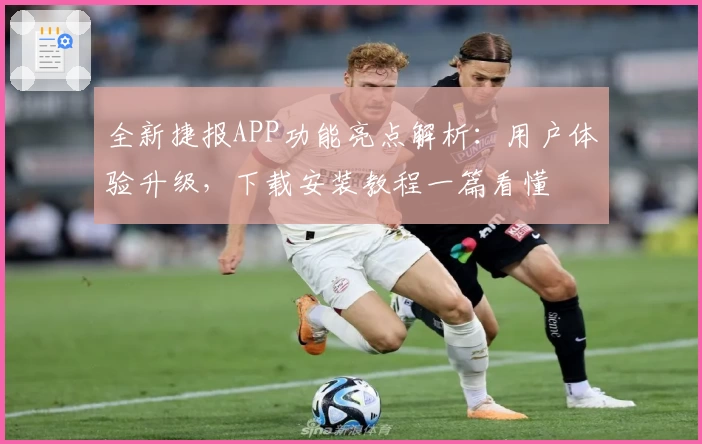 全新捷报APP功能亮点解析：用户体验升级，下载安装教程一篇看懂