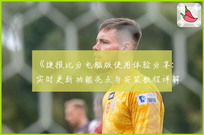 《捷报比分电脑版使用体验分享：实时更新功能亮点与安装教程详解》