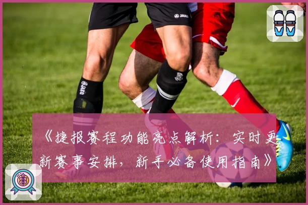 《捷报赛程功能亮点解析：实时更新赛事安排，新手必备使用指南》