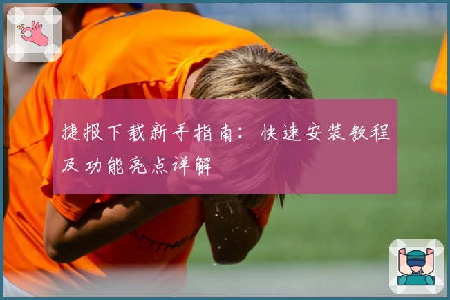 捷报下载新手指南：快速安装教程及功能亮点详解