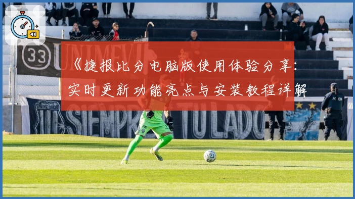《捷报比分电脑版使用体验分享:实时更新功能亮点与安装教程详解》
