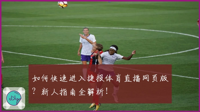 如何快速进入捷报体育直播网页版？新人指南全解析！