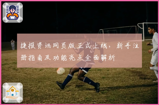 捷报资讯网页版正式上线，新手注册指南及功能亮点全面解析