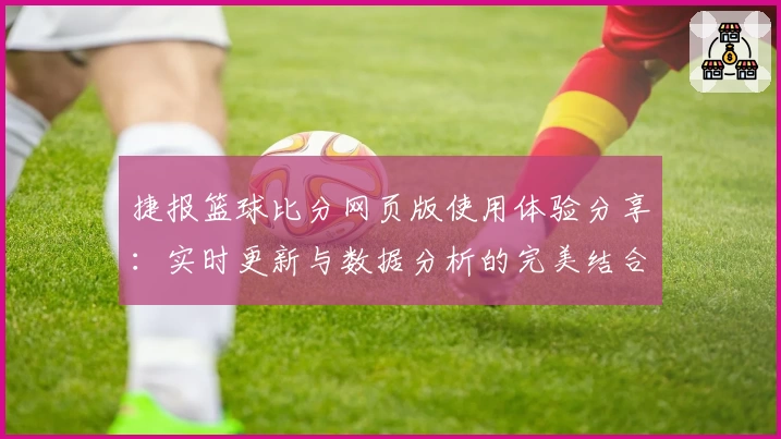 捷报篮球比分网页版使用体验分享：实时更新与数据分析的完美结合