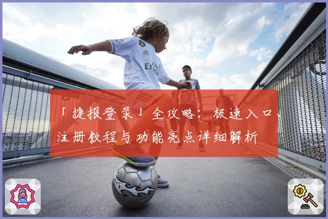 「捷报登录」全攻略：极速入口、注册教程与功能亮点详细解析