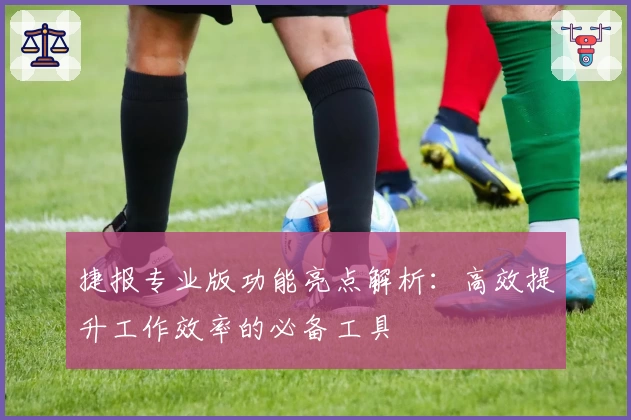 捷报专业版功能亮点解析：高效提升工作效率的必备工具