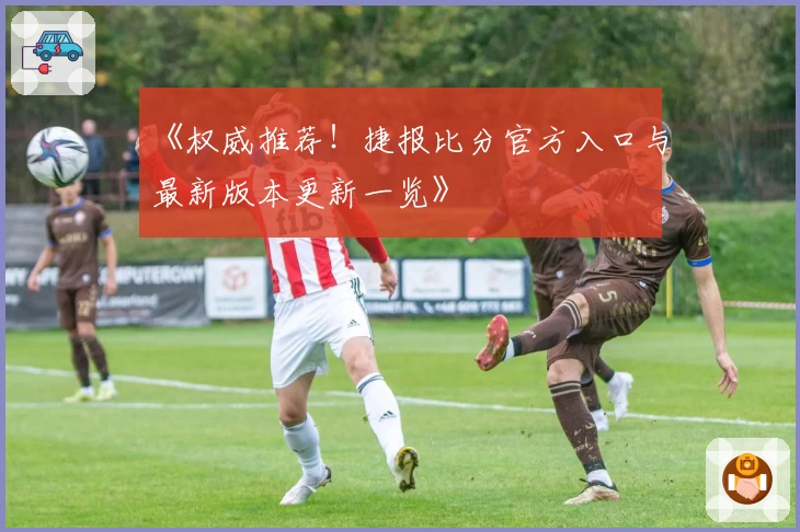 《权威推荐！捷报比分官方入口与最新版本更新一览》