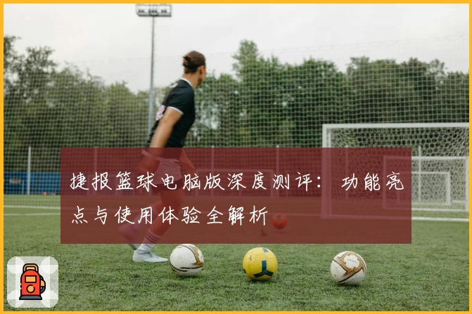 捷报篮球电脑版深度测评：功能亮点与使用体验全解析
