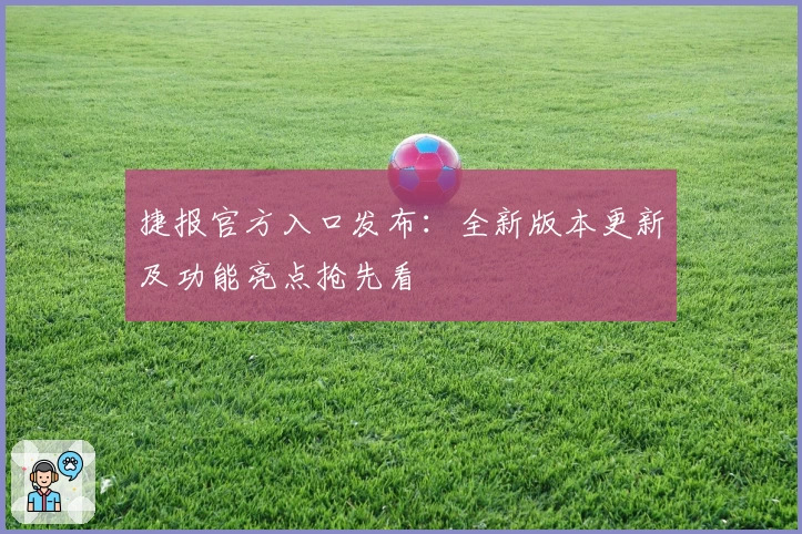 捷报官方入口发布：全新版本更新及功能亮点抢先看