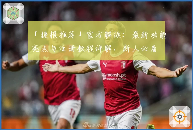 「捷报推荐」官方解读：最新功能亮点与注册教程详解，新人必看