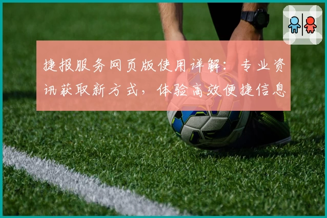 捷报服务网页版使用详解：专业资讯获取新方式，体验高效便捷信息传递