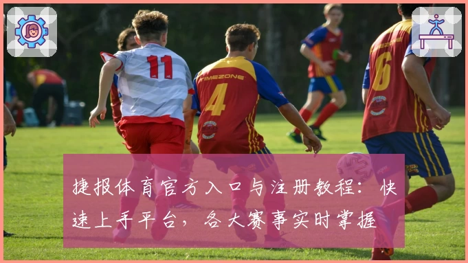 捷报体育官方入口与注册教程:快速上手平台,各大赛事实时掌握